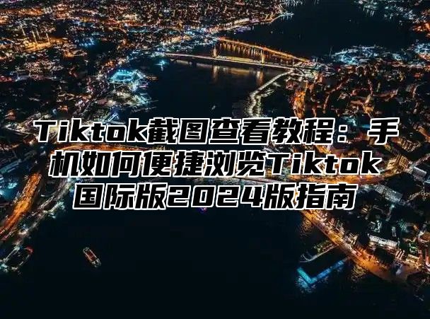 Tiktok截图查看教程：手机如何便捷浏览Tiktok国际版2025版指南