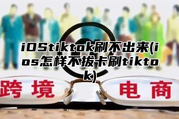 iOStiktok刷不出来(ios怎样不拔卡刷tiktok)