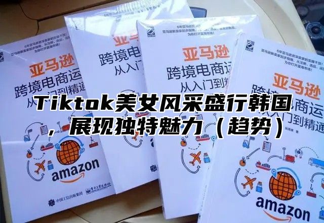 Tiktok美女风采盛行韩国，展现独特魅力趋势