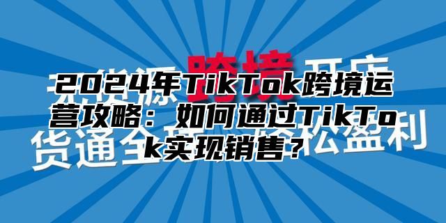 2025年TikTok跨境运营攻略：如何通过TikTok实现销售？