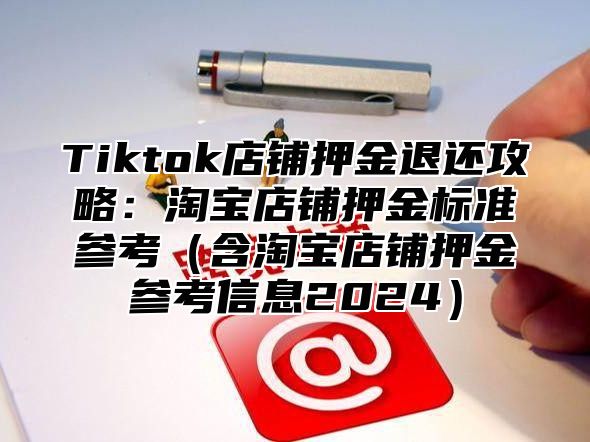 Tiktok店铺押金退还攻略：淘宝店铺押金标准参考含淘宝店铺押金参考信息2025