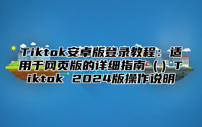 Tiktok安卓版登录教程：适用于网页版的详细指南Tiktok 2025版操作说明