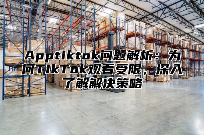 Apptiktok问题解析：为何TikTok观看受限，深入了解解决策略