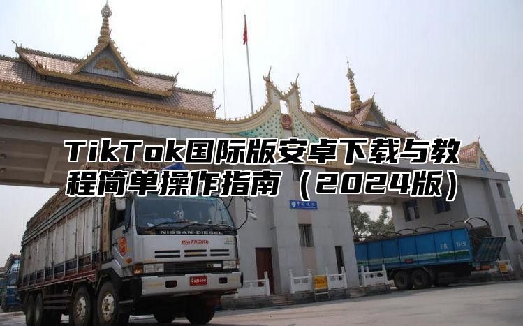 TikTok国际版安卓下载与教程简单操作指南2025版