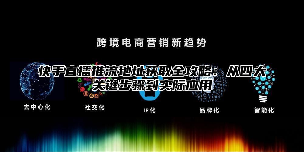 快手直播推流地址获取全攻略：从四大关键步骤到实际应用