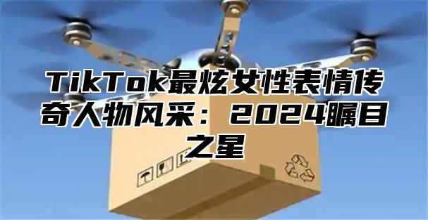 TikTok最炫女性表情传奇人物风采：2025瞩目之星