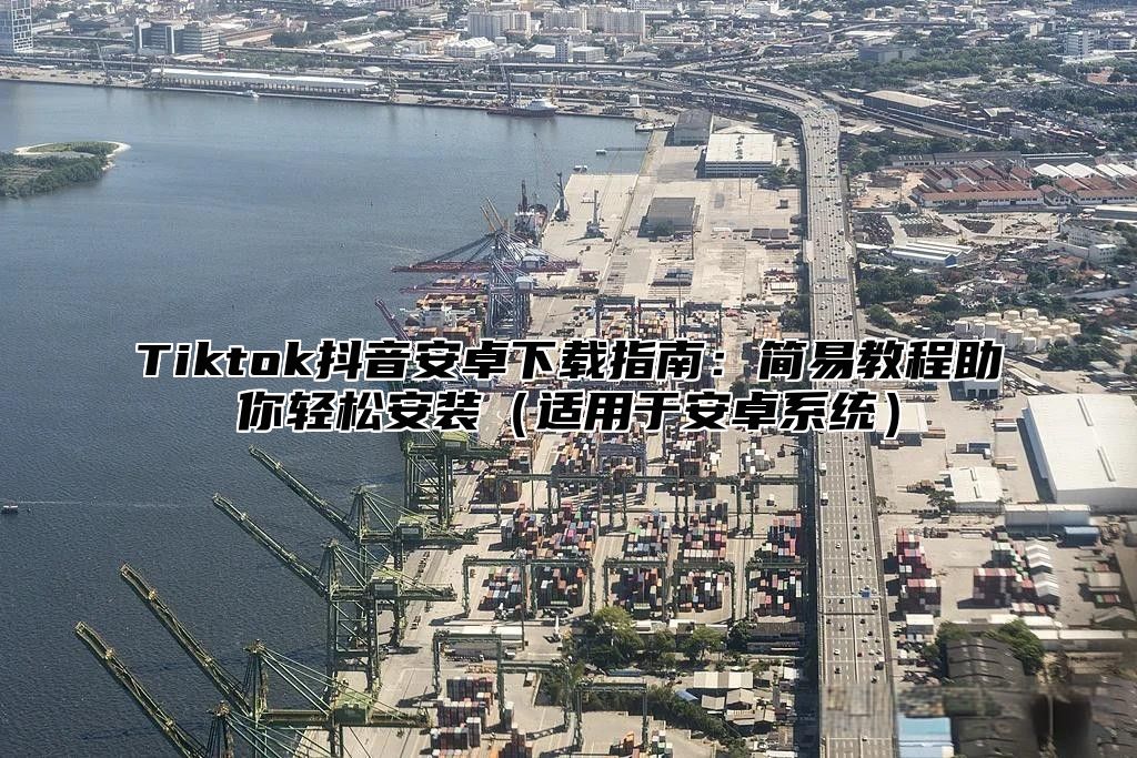 Tiktok抖音安卓下载指南：简易教程助你轻松安装适用于安卓系统