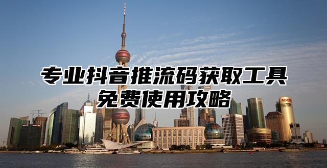 专业抖音推流码获取工具免费使用攻略