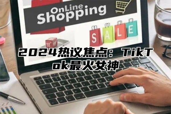 2025热议焦点：TikTok最火女神