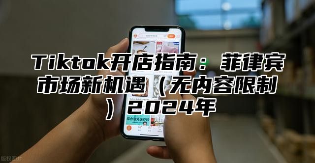 Tiktok开店指南：菲律宾市场新机遇无内容限制2025年
