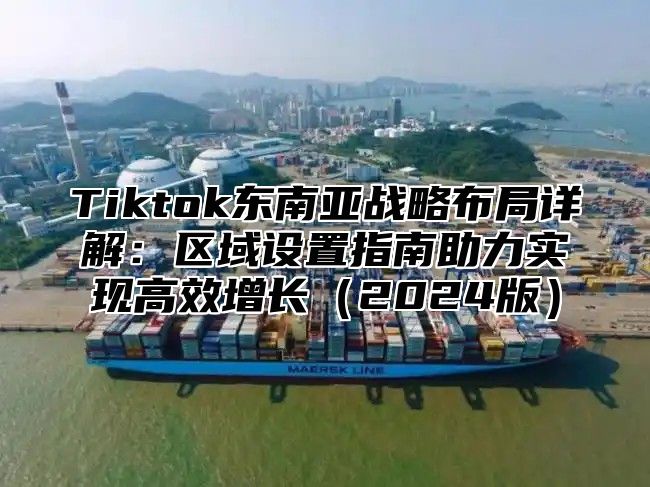 Tiktok东南亚战略布局详解：区域设置指南助力实现高效增长2025版