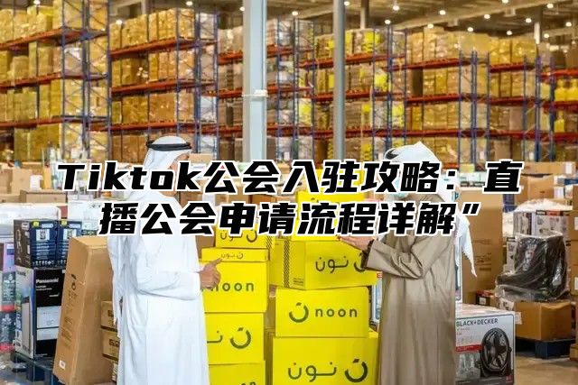 Tiktok公会入驻攻略：直播公会申请流程详解”