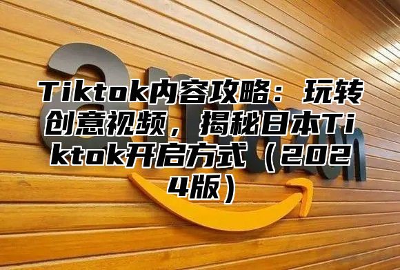 Tiktok内容攻略：玩转创意视频，揭秘日本Tiktok开启方式2025版