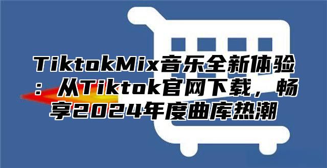 TiktokMix音乐全新体验：从Tiktok官网下载，畅享2025年度曲库热潮