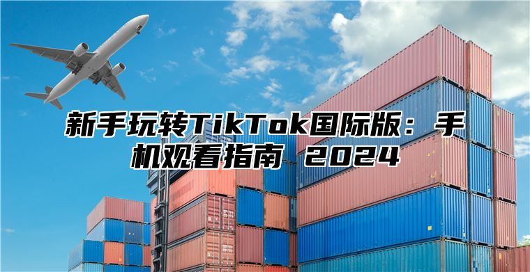 新手玩转TikTok国际版：手机观看指南 2025