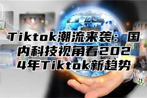 Tiktok潮流来袭：国内科技视角看2025年Tiktok新趋势