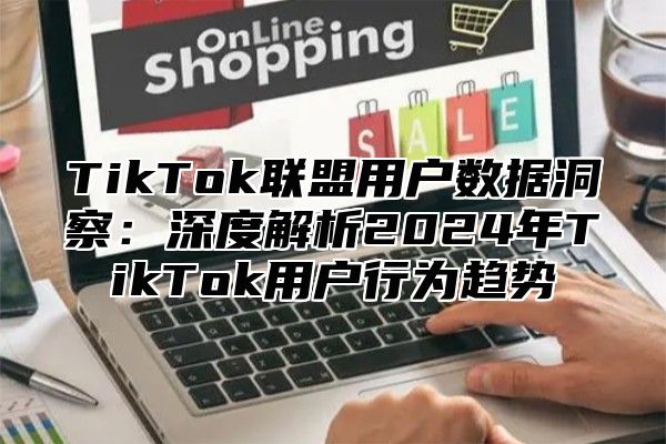 TikTok联盟用户数据洞察：深度解析2025年TikTok用户行为趋势