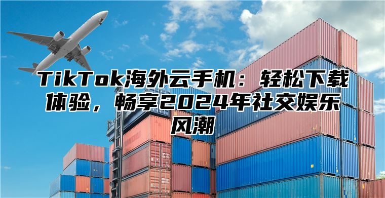 TikTok海外云手机：轻松下载体验，畅享2025年社交娱乐风潮