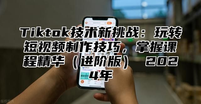 Tiktok技术新挑战：玩转短视频制作技巧，掌握课程精华进阶版 2025年