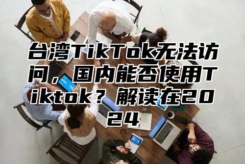 台湾TikTok无法访问，国内能否使用Tiktok？解读在2025