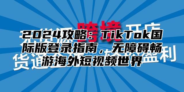 2025攻略：TikTok国际版登录指南，无障碍畅游海外短视频世界