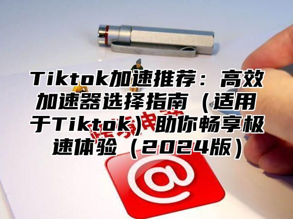 Tiktok加速推荐：高效加速器选择指南适用于Tiktok助你畅享极速体验2025版