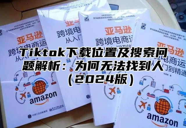 Tiktok下载位置及搜索问题解析：为何无法找到人2025版