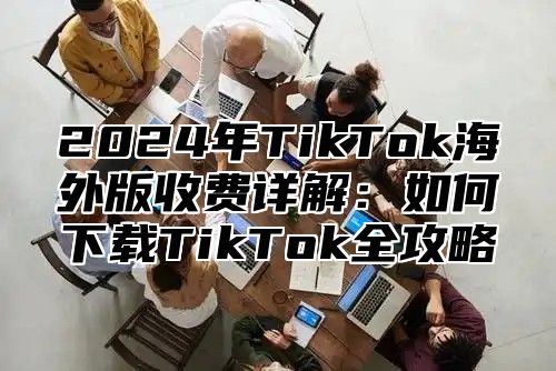 2025年TikTok海外版收费详解：如何下载TikTok全攻略