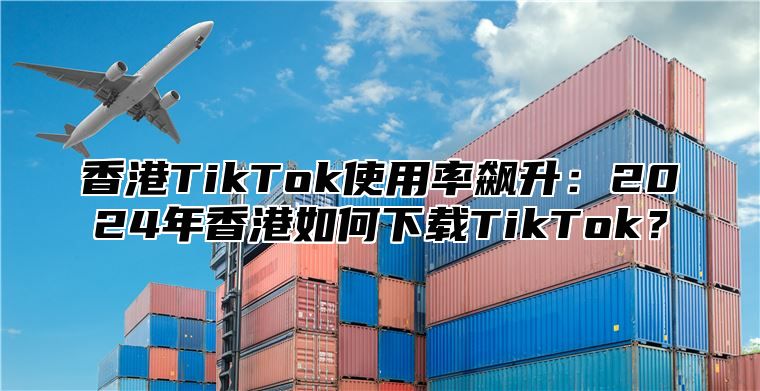 香港TikTok使用率飙升：2025年香港如何下载TikTok？