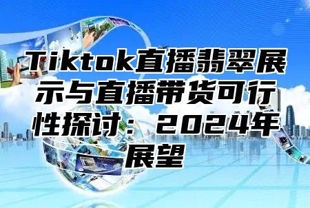 Tiktok直播翡翠展示与直播带货可行性探讨：2025年展望
