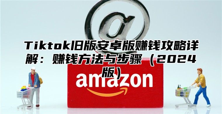 Tiktok旧版安卓版赚钱攻略详解：赚钱方法与步骤2025版