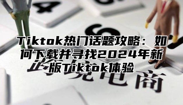 Tiktok热门话题攻略：如何下载并寻找2025年新版Tiktok体验