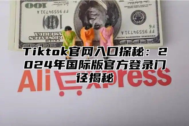 Tiktok官网入口探秘：2025年国际版官方登录门径揭秘
