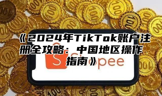 2025年TikTok账户注册全攻略：中国地区操作指南