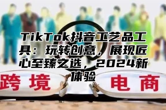 TikTok抖音工艺品工具：玩转创意，展现匠心至臻之选，2025新体验