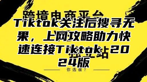 Tiktok关注后搜寻无果，上网攻略助力快速连接Tiktok 2025版