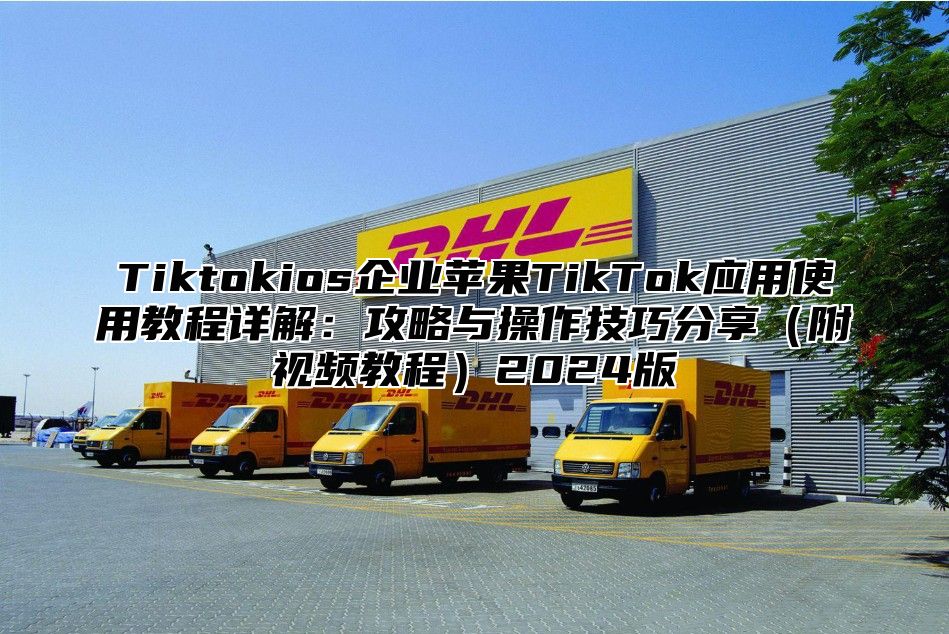 Tiktokios企业苹果TikTok应用使用教程详解：攻略与操作技巧分享附视频教程2025版