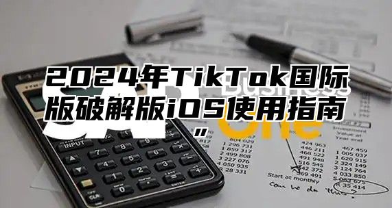 2025年TikTok国际版破解版iOS使用指南”