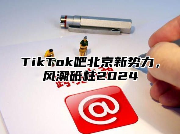 TikTok吧北京新势力，风潮砥柱2025