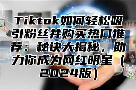 Tiktok如何轻松吸引粉丝并购买热门推荐：秘诀大揭秘，助力你成为网红明星2025版