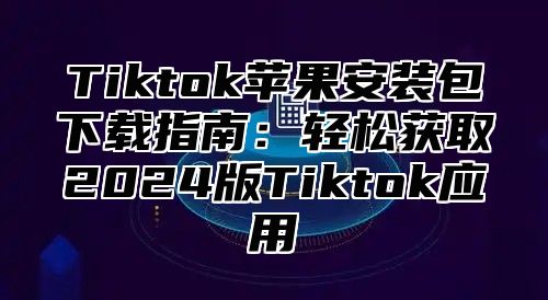Tiktok苹果安装包下载指南：轻松获取2025版Tiktok应用