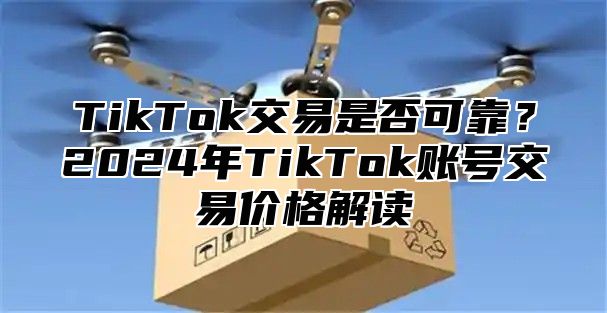 TikTok交易是否可靠？2025年TikTok账号交易价格解读