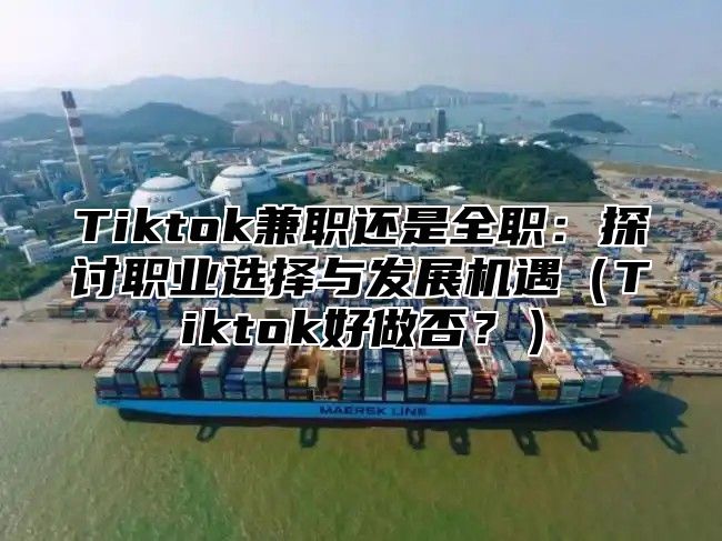 Tiktok兼职还是全职：探讨职业选择与发展机遇Tiktok好做否？