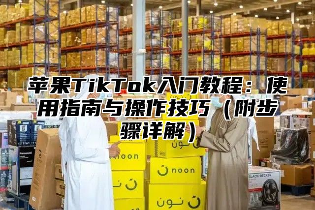 苹果TikTok入门教程：使用指南与操作技巧附步骤详解