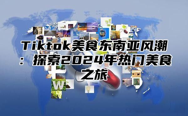 Tiktok美食东南亚风潮：探索2025年热门美食之旅