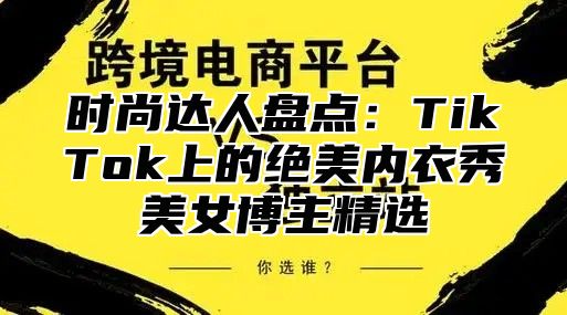 时尚达人盘点：TikTok上的绝美内衣秀美女博主精选