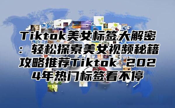 Tiktok美女标签大解密：轻松探索美女视频秘籍攻略推荐Tiktok 2025年热门标签看不停