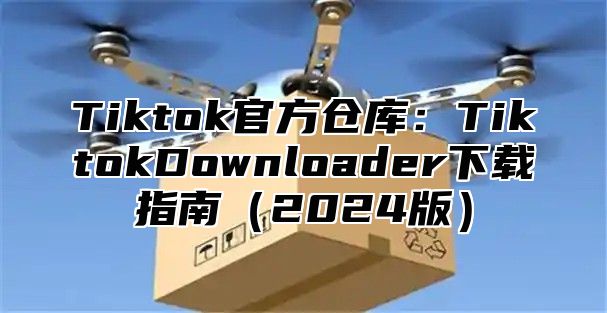 Tiktok官方仓库：TiktokDownloader下载指南2025版