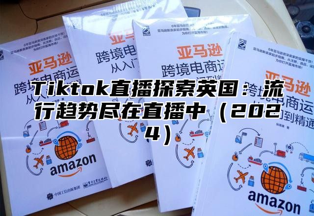 Tiktok直播探索英国：流行趋势尽在直播中2025