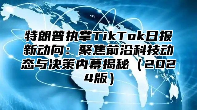 特朗普执掌TikTok日报新动向：聚焦前沿科技动态与决策内幕揭秘2025版